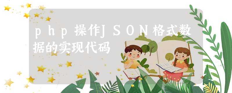 php操作JSON格式数据的实现代码 php操作JSON格式数据的实现代码