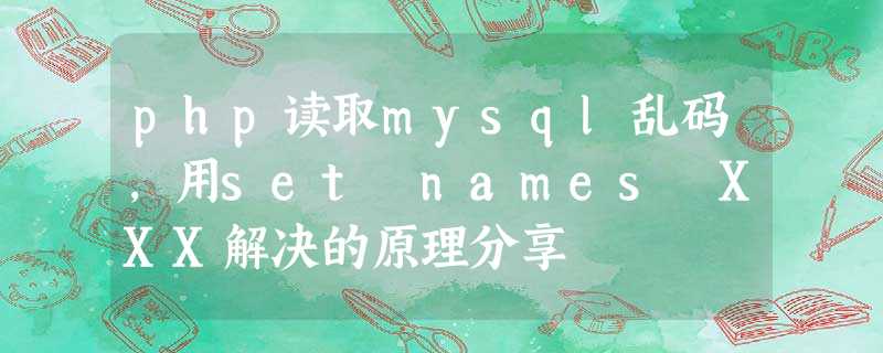 php读取mysql乱码,用set names XXX解决的原理分享 php读取mysql乱码,用set names XXX解决的原理分享