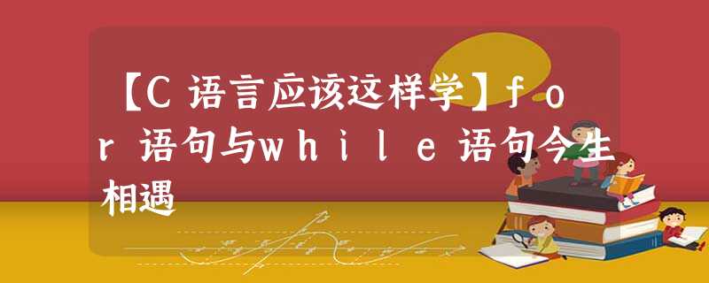 【C语言应该这样学】for语句与while语句今生相遇 【C语言应该这样学】for语句与while语句今生相遇