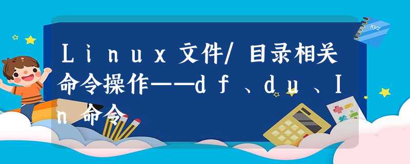 Linux文件/目录相关命令操作——df、du、In命令 Linux文件/目录相关命令操作——df、du、In命令