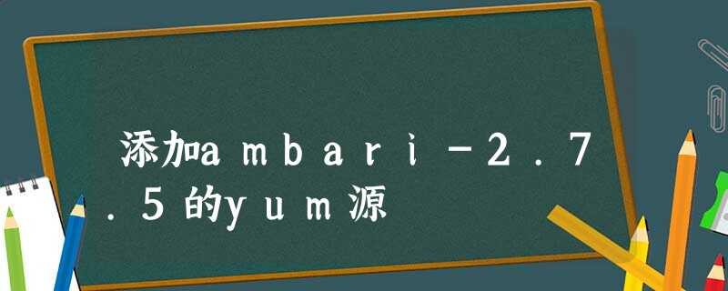 添加ambari-2.7.5的yum源 添加ambari-2.7.5的yum源