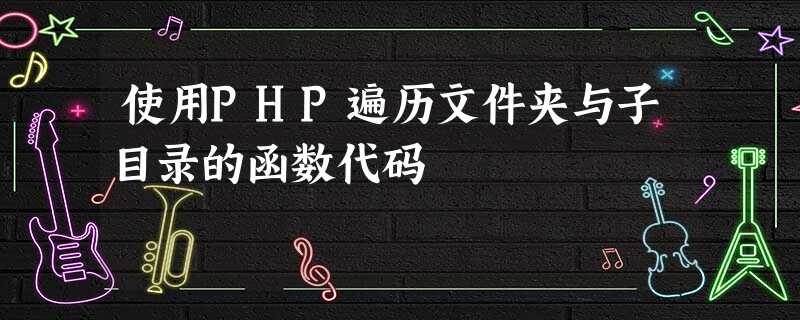 使用PHP遍历文件夹与子目录的函数代码 使用PHP遍历文件夹与子目录的函数代码