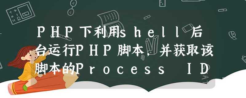 PHP下利用shell后台运行PHP脚本,并获取该脚本的Process ID的代码 PHP下利用shell后台运行PHP脚本,并获取该脚本的Process ID的代码