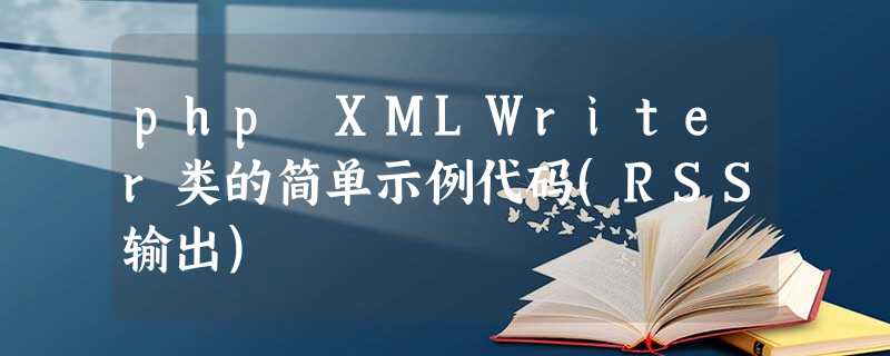 php XMLWriter类的简单示例代码(RSS输出) php XMLWriter类的简单示例代码(RSS输出)