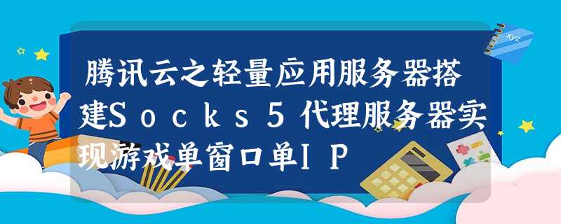 腾讯云之轻量应用服务器搭建Socks5代理服务器实现游戏单窗口单IP 腾讯云之轻量应用服务器搭建Socks5代理服务器实现游戏单窗口单IP