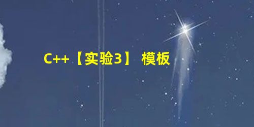 C++【实验3】 模板 C++【实验3】 模板