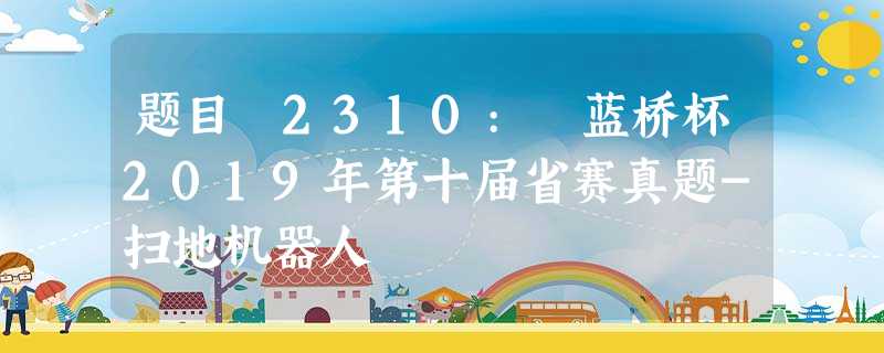 题目 2310: 蓝桥杯2019年第十届省赛真题-扫地机器人 题目 2310: 蓝桥杯2019年第十届省赛真题-扫地机器人