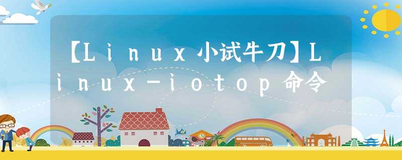 【Linux小试牛刀】Linux-iotop命令 【Linux小试牛刀】Linux-iotop命令