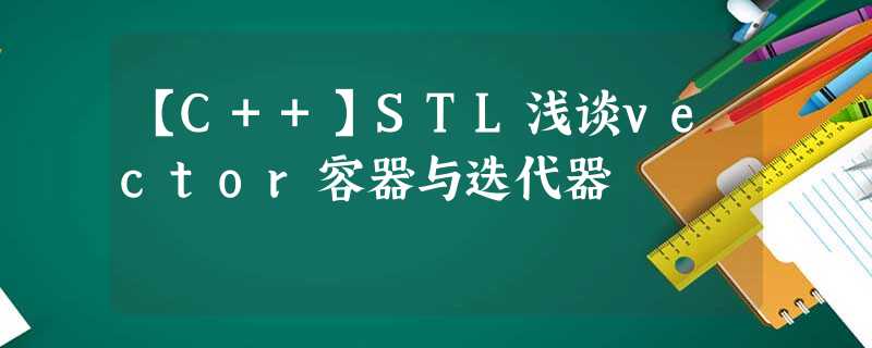 【C++】STL浅谈vector容器与迭代器 【C++】STL浅谈vector容器与迭代器