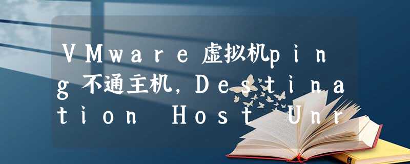 VMware虚拟机ping不通主机,Destination Host Unreachable VMware虚拟机ping不通主机,Destination Host Unreachable