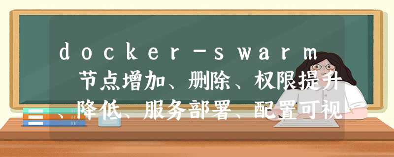 docker-swarm 节点增加、删除、权限提升、降低、服务部署、配置可视化界面、stack等一系列操作 docker-swarm 节点增加、删除、权限提升、降低、服务部署、配置可视化界面、stack等一系列操作
