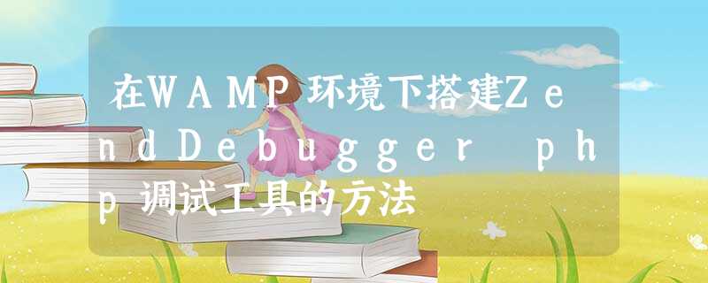 在WAMP环境下搭建ZendDebugger php调试工具的方法 在WAMP环境下搭建ZendDebugger php调试工具的方法