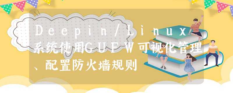 Deepin/Linux系统使用GUFW可视化管理、配置防火墙规则 Deepin/Linux系统使用GUFW可视化管理、配置防火墙规则