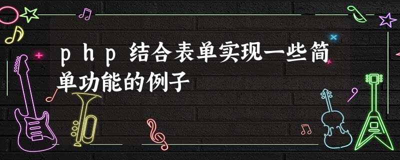 php结合表单实现一些简单功能的例子 php结合表单实现一些简单功能的例子