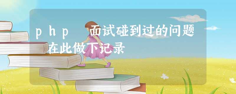 php 面试碰到过的问题 在此做下记录 php 面试碰到过的问题 在此做下记录