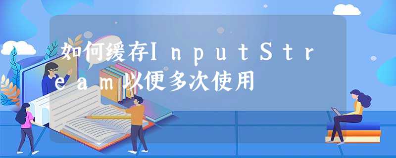 如何缓存InputStream以便多次使用 如何缓存InputStream以便多次使用