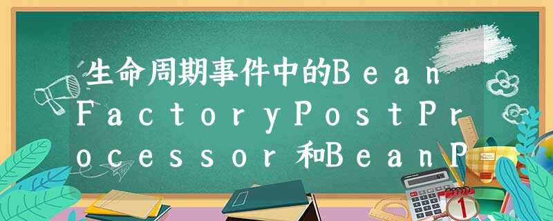 生命周期事件中的BeanFactoryPostProcessor和BeanPostProcessor 生命周期事件中的BeanFactoryPostProcessor和BeanPostProcessor
