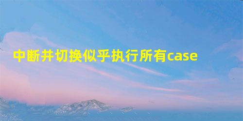 中断并切换似乎执行所有case语句 中断并切换似乎执行所有case语句