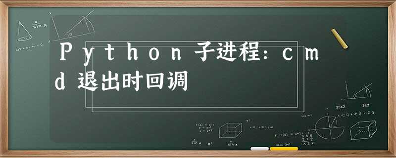 Python子进程:cmd退出时回调 Python子进程:cmd退出时回调
