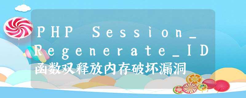 PHP Session_Regenerate_ID函数双释放内存破坏漏洞 PHP Session_Regenerate_ID函数双释放内存破坏漏洞