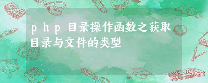 php目录操作函数之获取目录与文件的类型 php目录操作函数之获取目录与文件的类型