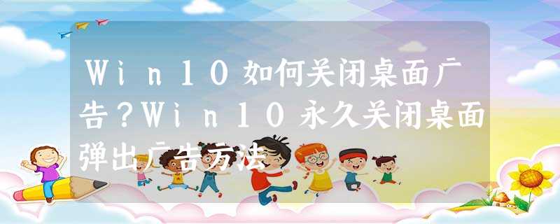 Win10如何关闭桌面广告?Win10永久关闭桌面弹出广告方法 Win10如何关闭桌面广告?Win10永久关闭桌面弹出广告方法