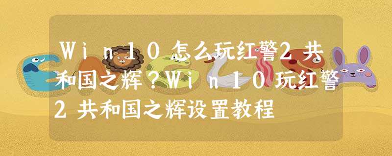 Win10怎么玩红警2共和国之辉?Win10玩红警2共和国之辉设置教程 Win10怎么玩红警2共和国之辉?Win10玩红警2共和国之辉设置教程