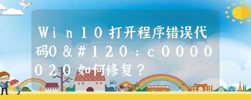 Win10打开程序错误代码0xc0000020如何修复? Win10打开程序错误代码0xc0000020如何修复?