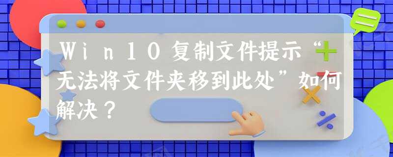Win10复制文件提示“无法将文件夹移到此处”如何解决? Win10复制文件提示“无法将文件夹移到此处”如何解决?