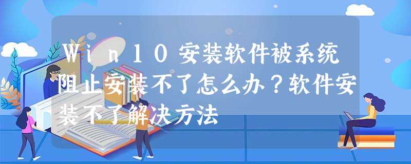 Win10安装软件被系统阻止安装不了怎么办?软件安装不了解决方法 Win10安装软件被系统阻止安装不了怎么办?软件安装不了解决方法
