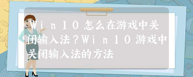 Win10怎么在游戏中关闭输入法?Win10游戏中关闭输入法的方法 Win10怎么在游戏中关闭输入法?Win10游戏中关闭输入法的方法
