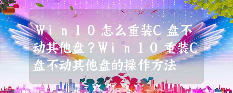 Win10怎么重装C盘不动其他盘?Win10重装C盘不动其他盘的操作方法 Win10怎么重装C盘不动其他盘?Win10重装C盘不动其他盘的操作方法