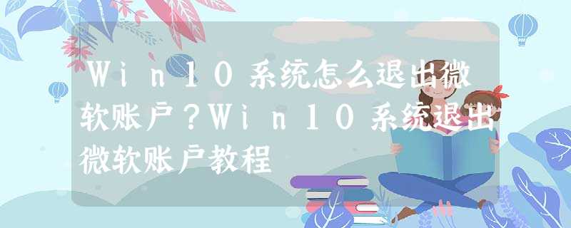 Win10系统怎么退出微软账户?Win10系统退出微软账户教程 Win10系统怎么退出微软账户?Win10系统退出微软账户教程