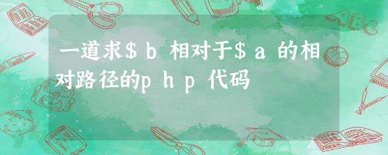 一道求$b相对于$a的相对路径的php代码 一道求$b相对于$a的相对路径的php代码