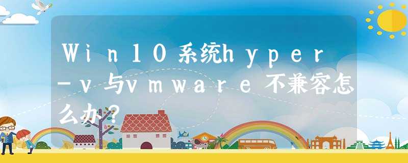 Win10系统hyper-v与vmware不兼容怎么办? Win10系统hyper-v与vmware不兼容怎么办?
