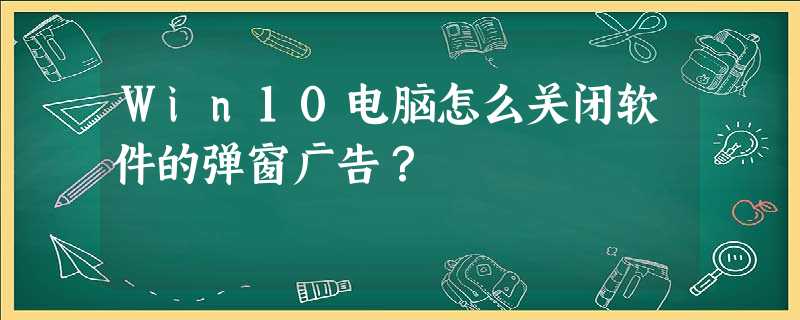 Win10电脑怎么关闭软件的弹窗广告? Win10电脑怎么关闭软件的弹窗广告?