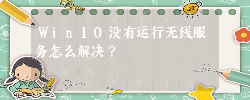 Win10没有运行无线服务怎么解决? Win10没有运行无线服务怎么解决?