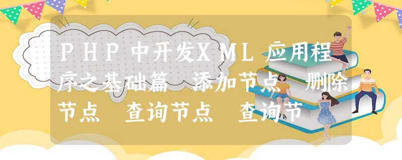 PHP中开发XML应用程序之基础篇 添加节点 删除节点 查询节点 查询节 PHP中开发XML应用程序之基础篇 添加节点 删除节点 查询节点 查询节