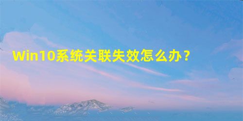 Win10系统关联失效怎么办?Win10系统关联失效解决方法 Win10系统关联失效怎么办?Win10系统关联失效解决方法