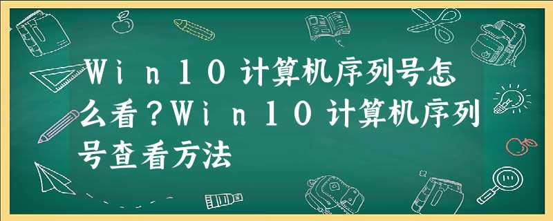Win10计算机序列号怎么看?Win10计算机序列号查看方法 Win10计算机序列号怎么看?Win10计算机序列号查看方法