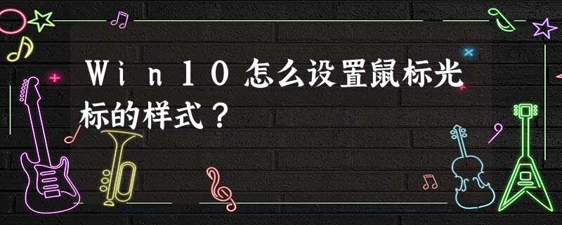 Win10怎么设置鼠标光标的样式? Win10怎么设置鼠标光标的样式?