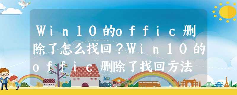 Win10的offic删除了怎么找回?Win10的offic删除了找回方法 Win10的offic删除了怎么找回?Win10的offic删除了找回方法