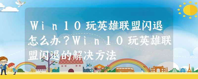 Win10玩英雄联盟闪退怎么办?Win10玩英雄联盟闪退的解决方法 Win10玩英雄联盟闪退怎么办?Win10玩英雄联盟闪退的解决方法