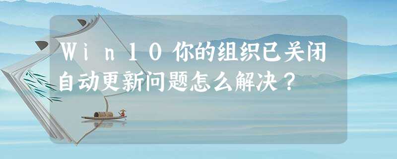 Win10你的组织已关闭自动更新问题怎么解决? Win10你的组织已关闭自动更新问题怎么解决?