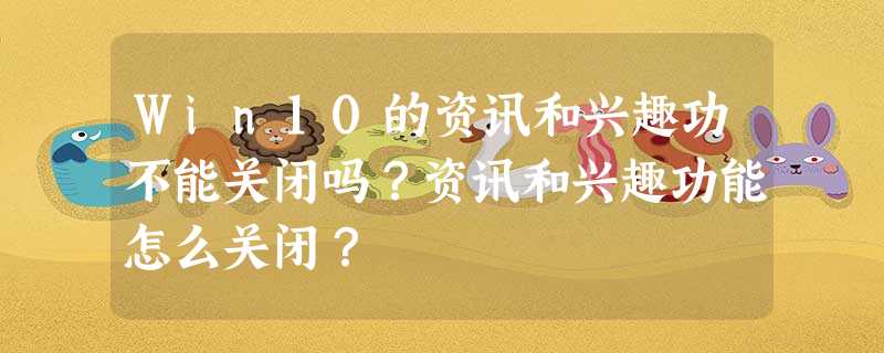 Win10的资讯和兴趣功不能关闭吗?资讯和兴趣功能怎么关闭? Win10的资讯和兴趣功不能关闭吗?资讯和兴趣功能怎么关闭?