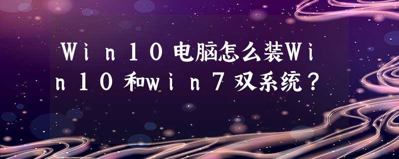Win10电脑怎么装Win10和win7双系统? Win10电脑怎么装Win10和win7双系统?