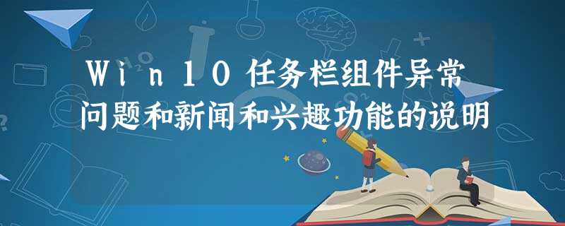 Win10任务栏组件异常问题和新闻和兴趣功能的说明 Win10任务栏组件异常问题和新闻和兴趣功能的说明