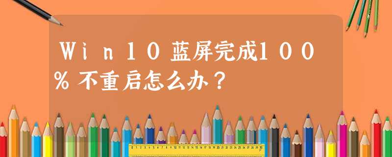 Win10蓝屏完成100%不重启怎么办? Win10蓝屏完成100%不重启怎么办?