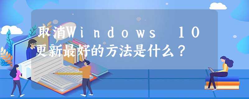 取消Windows 10更新最好的方法是什么? 取消Windows 10更新最好的方法是什么?