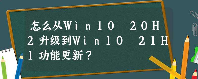 怎么从Win10 20H2升级到Win10 21H1功能更新? 怎么从Win10 20H2升级到Win10 21H1功能更新?